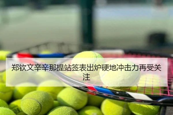 郑钦文辛辛那提站签表出炉硬地冲击力再受关注