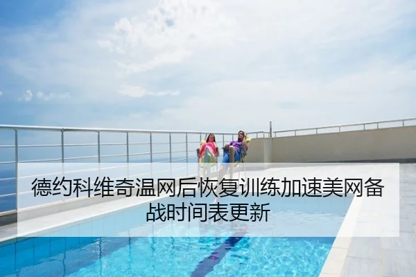 德约科维奇温网后恢复训练加速美网备战时间表更新