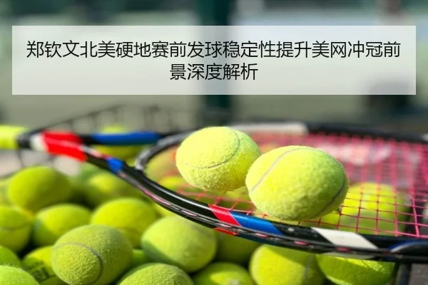 郑钦文北美硬地赛前发球稳定性提升美网冲冠前景深度解析
