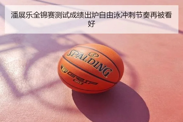 潘展乐全锦赛测试成绩出炉自由泳冲刺节奏再被看好