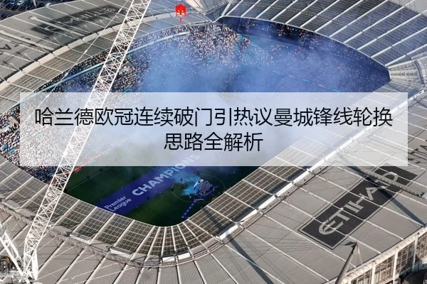 哈兰德欧冠连续破门引热议曼城锋线轮换思路全解析