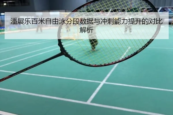 潘展乐百米自由泳分段数据与冲刺能力提升的对比解析